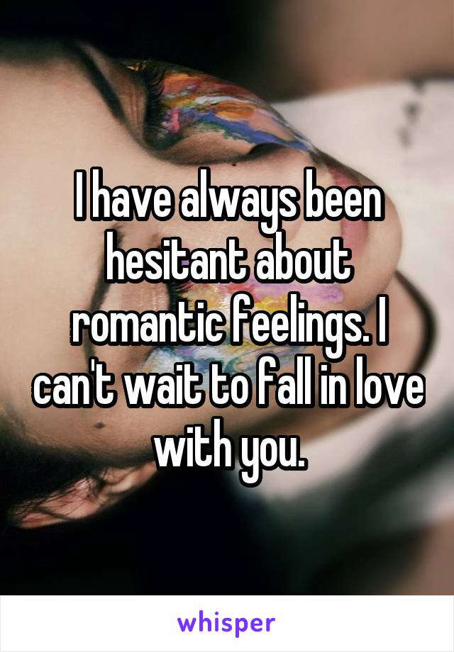 I have always been hesitant about romantic feelings. I can't wait to fall in love with you.