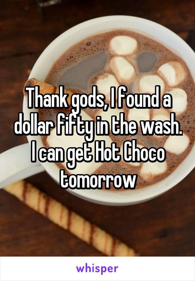 Thank gods, I found a dollar fifty in the wash. I can get Hot Choco tomorrow