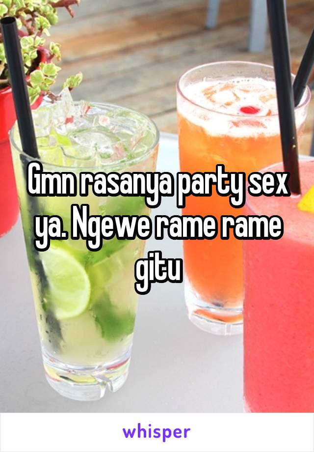 Gmn rasanya party sex ya. Ngewe rame rame gitu