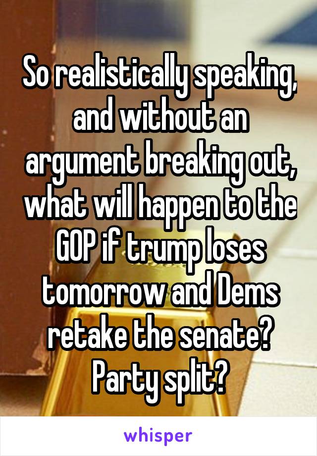 So realistically speaking, and without an argument breaking out, what will happen to the GOP if trump loses tomorrow and Dems retake the senate? Party split?