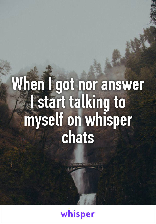 When I got nor answer I start talking to myself on whisper chats