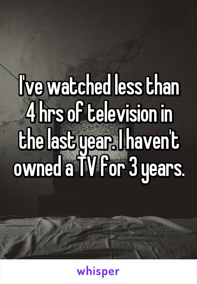 I've watched less than 4 hrs of television in the last year. I haven't owned a TV for 3 years. 