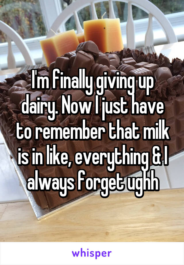 I'm finally giving up dairy. Now I just have to remember that milk is in like, everything & I always forget ughh