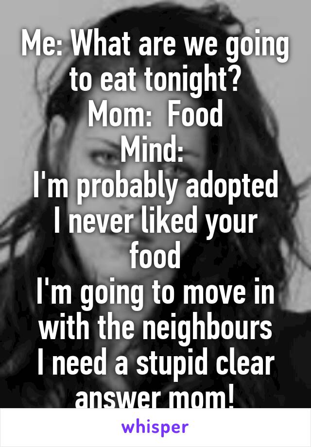 Me: What are we going to eat tonight?
Mom:  Food
Mind: 
I'm probably adopted
I never liked your food
I'm going to move in with the neighbours
I need a stupid clear answer mom!