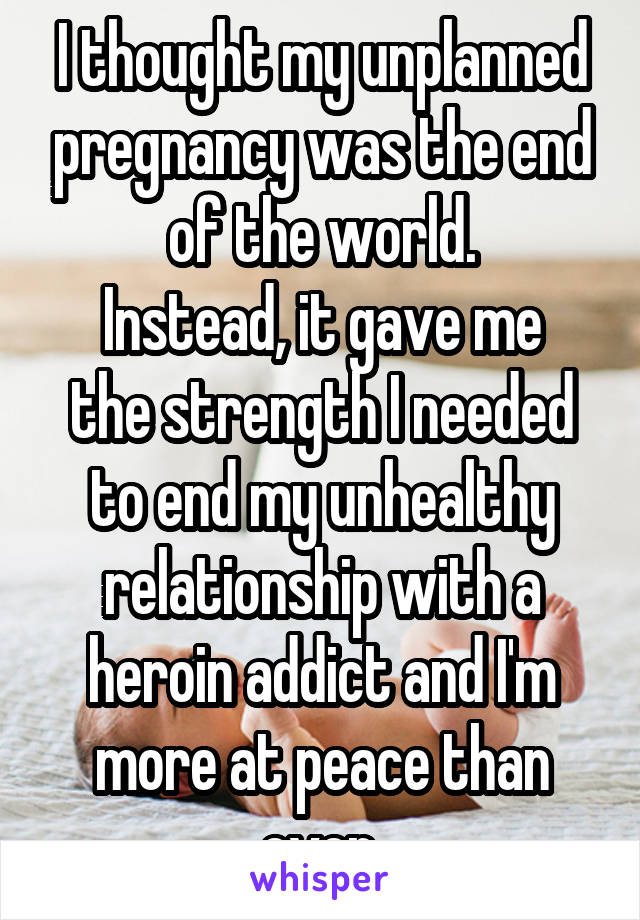 I thought my unplanned pregnancy was the end of the world.
Instead, it gave me the strength I needed to end my unhealthy relationship with a heroin addict and I'm more at peace than ever.
