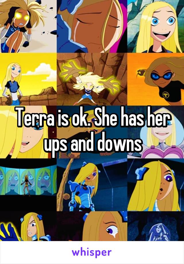 Terra is ok. She has her ups and downs