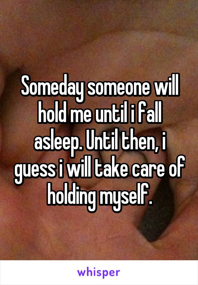 Someday someone will hold me until i fall asleep. Until then, i guess i will take care of holding myself.