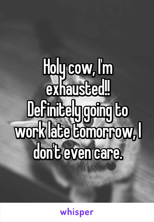 Holy cow, I'm exhausted!!
Definitely going to work late tomorrow, I don't even care.