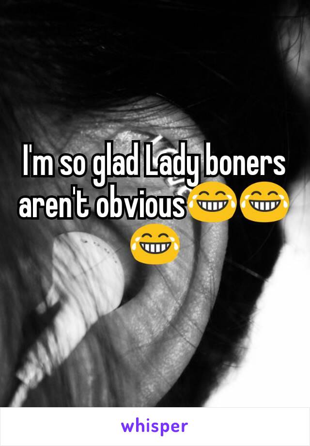 I'm so glad Lady boners aren't obvious😂😂😂
