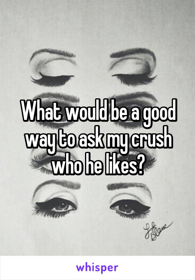 What would be a good way to ask my crush who he likes?