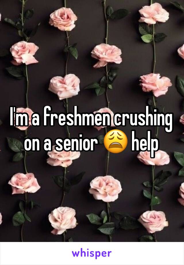 I'm a freshmen crushing on a senior 😩 help 