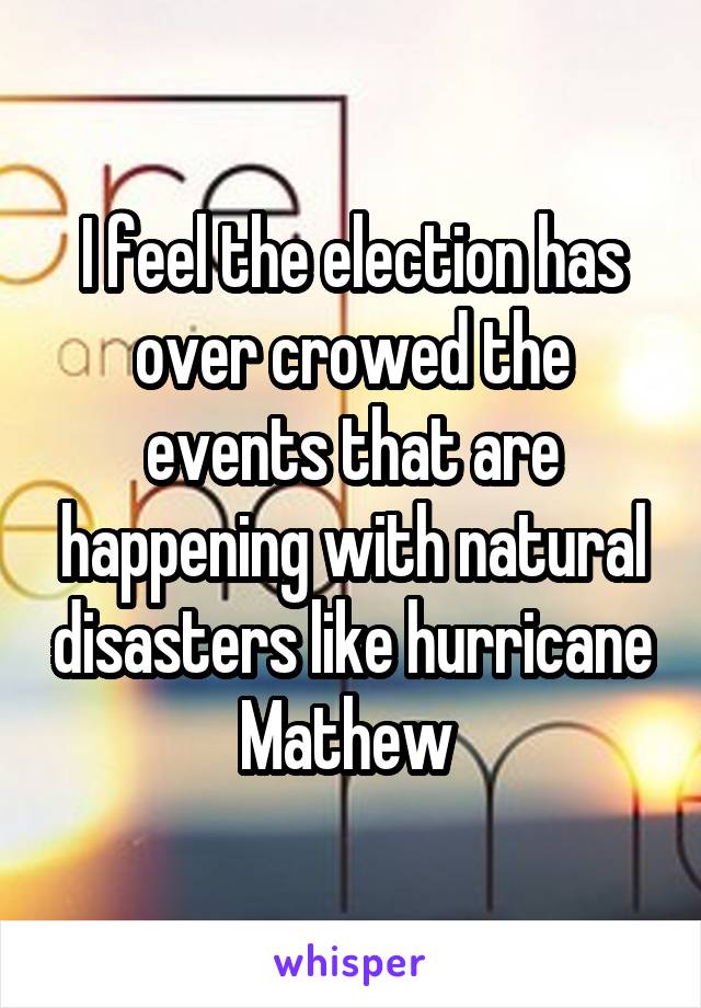 I feel the election has over crowed the events that are happening with natural disasters like hurricane Mathew 