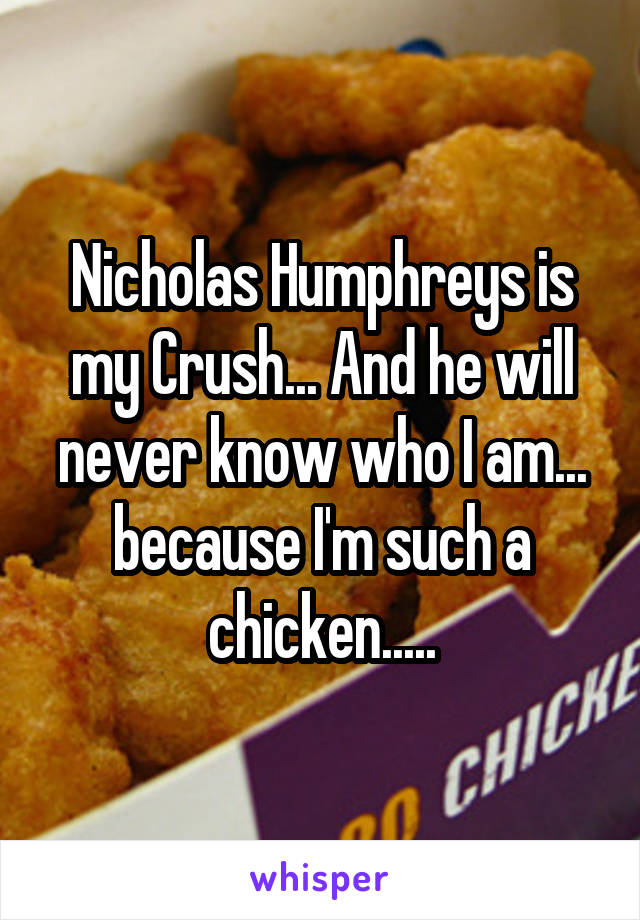 Nicholas Humphreys is my Crush... And he will never know who I am... because I'm such a chicken.....