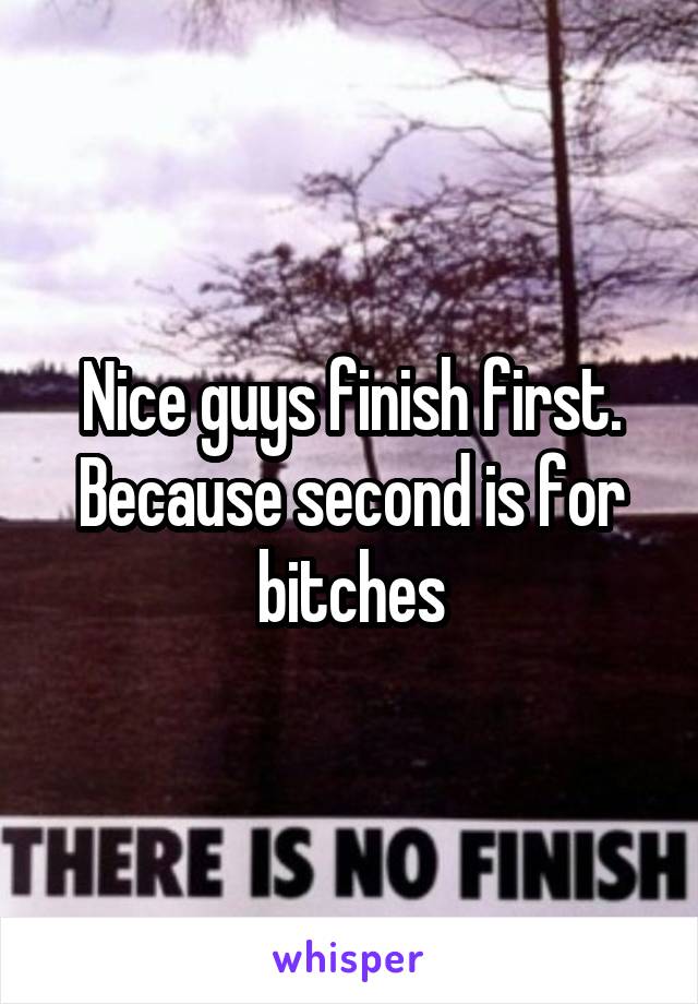 Nice guys finish first. Because second is for bitches