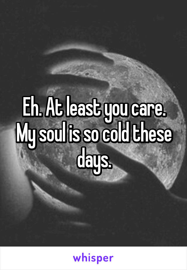 Eh. At least you care. My soul is so cold these days.