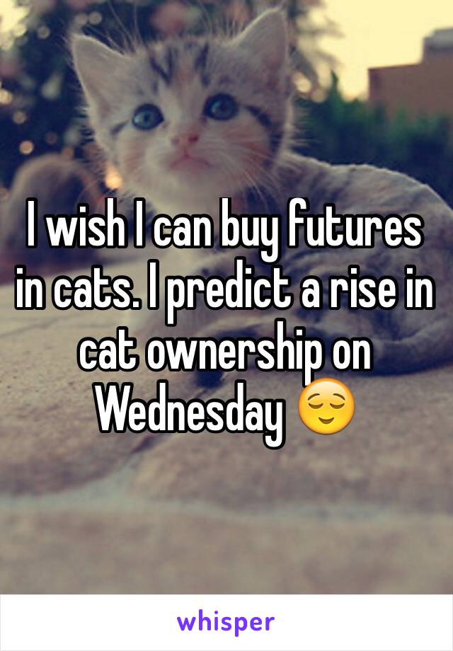 I wish I can buy futures in cats. I predict a rise in cat ownership on Wednesday 😌