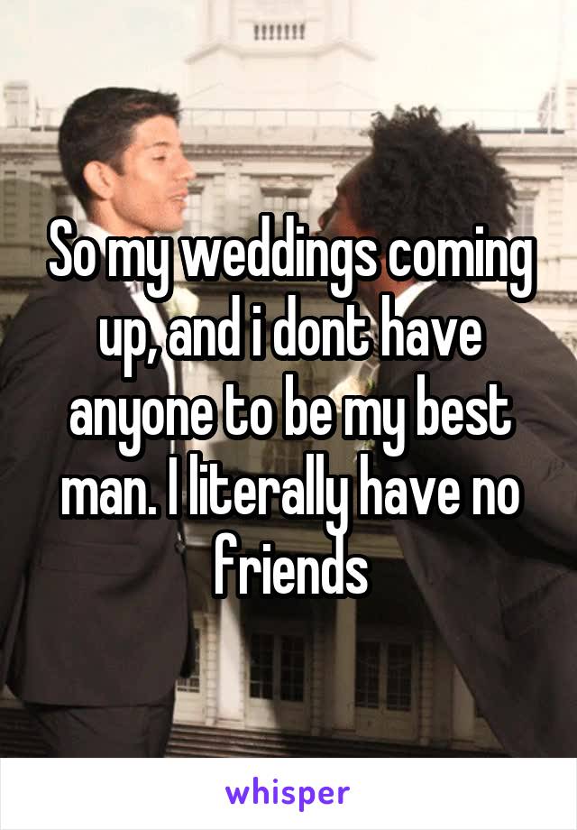 So my weddings coming up, and i dont have anyone to be my best man. I literally have no friends