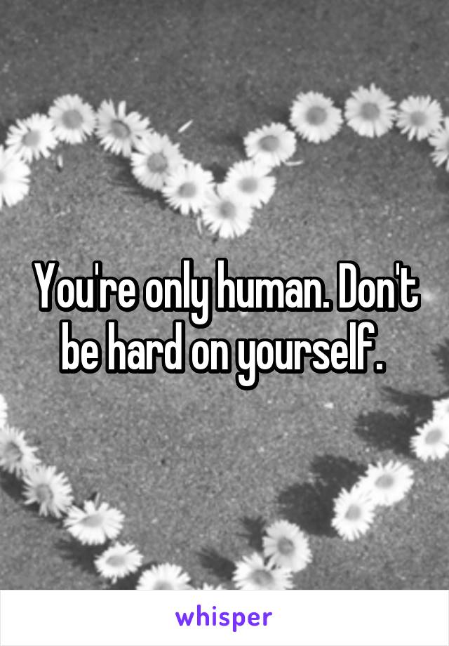 You're only human. Don't be hard on yourself. 