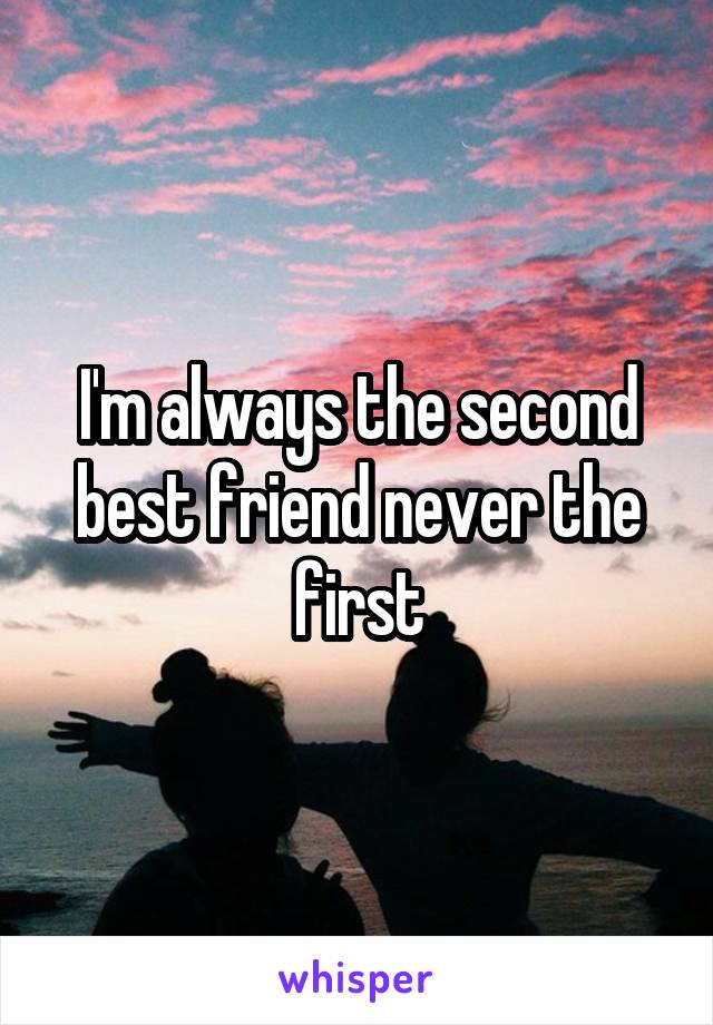 I'm always the second best friend never the first