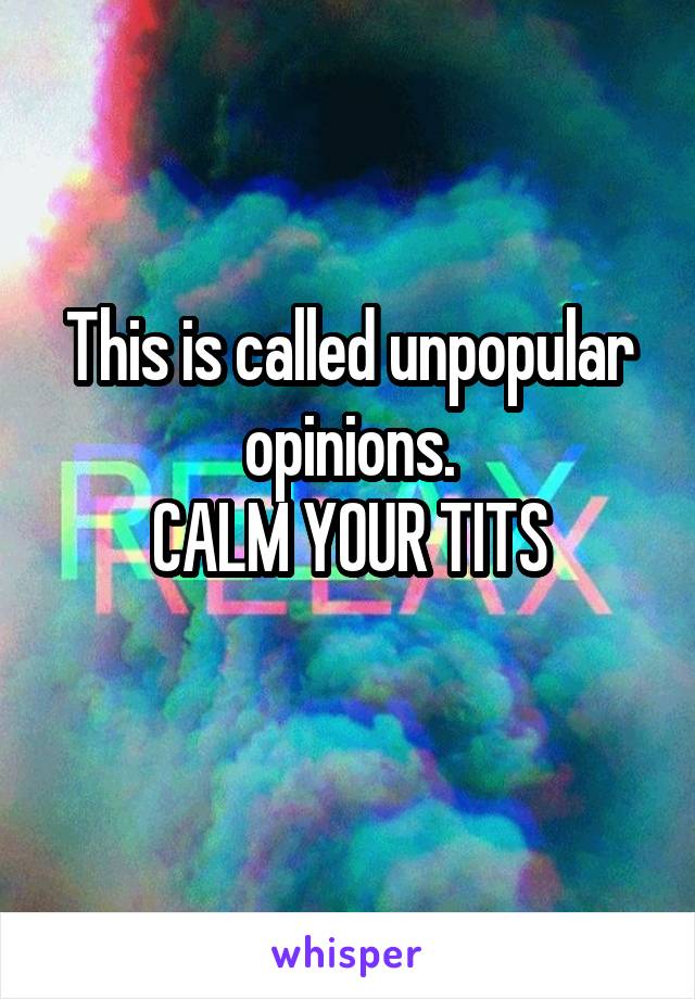 This is called unpopular opinions.
CALM YOUR TITS
