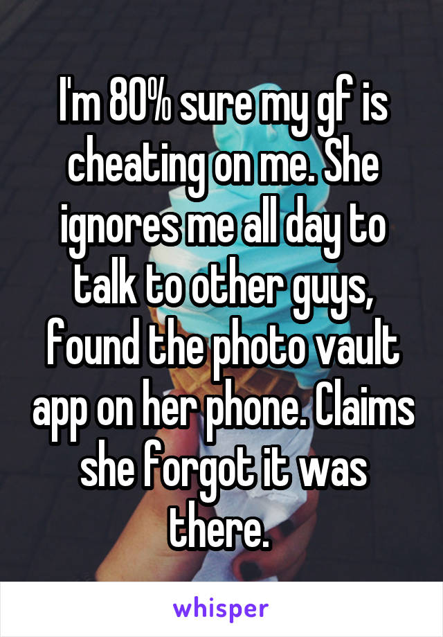 I'm 80% sure my gf is cheating on me. She ignores me all day to talk to other guys, found the photo vault app on her phone. Claims she forgot it was there. 