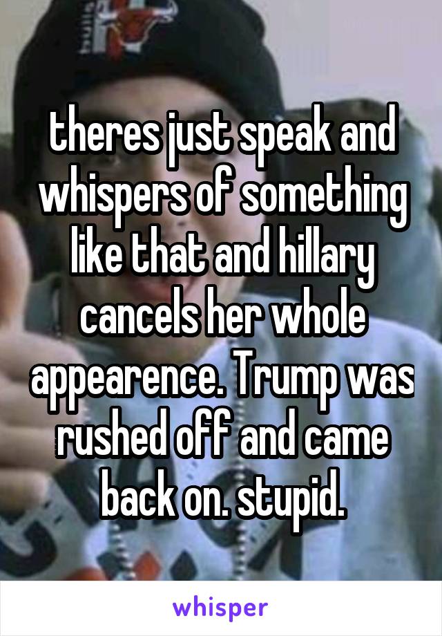 theres just speak and whispers of something like that and hillary cancels her whole appearence. Trump was rushed off and came back on. stupid.