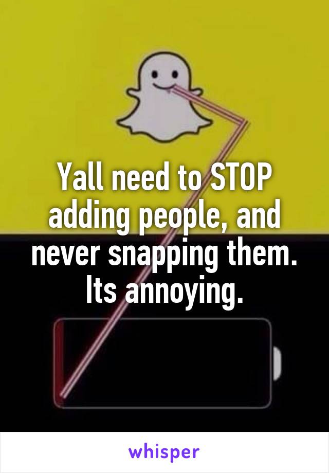 Yall need to STOP adding people, and never snapping them. Its annoying.