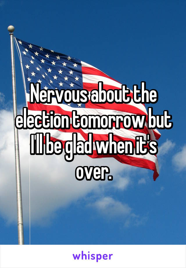 Nervous about the election tomorrow but I'll be glad when it's over.