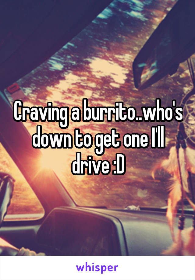 Craving a burrito..who's down to get one I'll drive :D