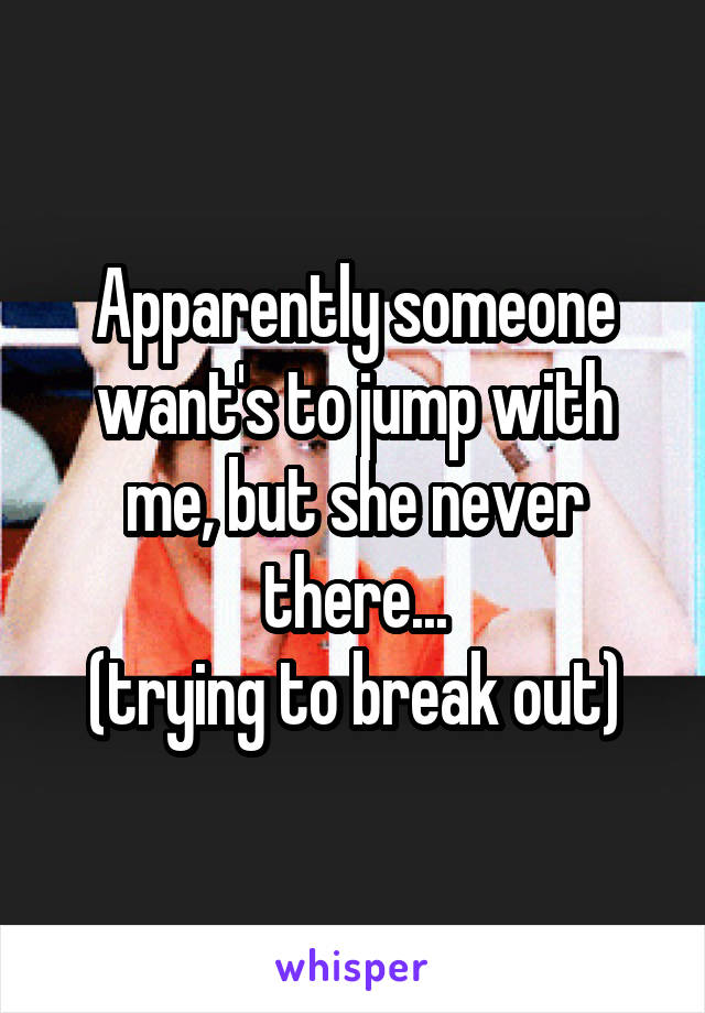 Apparently someone want's to jump with me, but she never there...
(trying to break out)