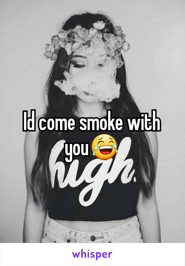 Id come smoke with you😂