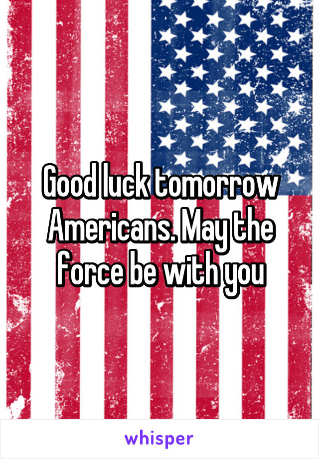 Good luck tomorrow Americans. May the force be with you