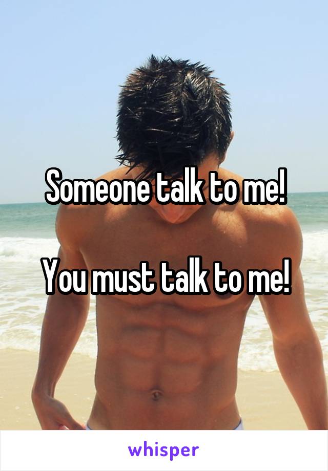 Someone talk to me!

You must talk to me!