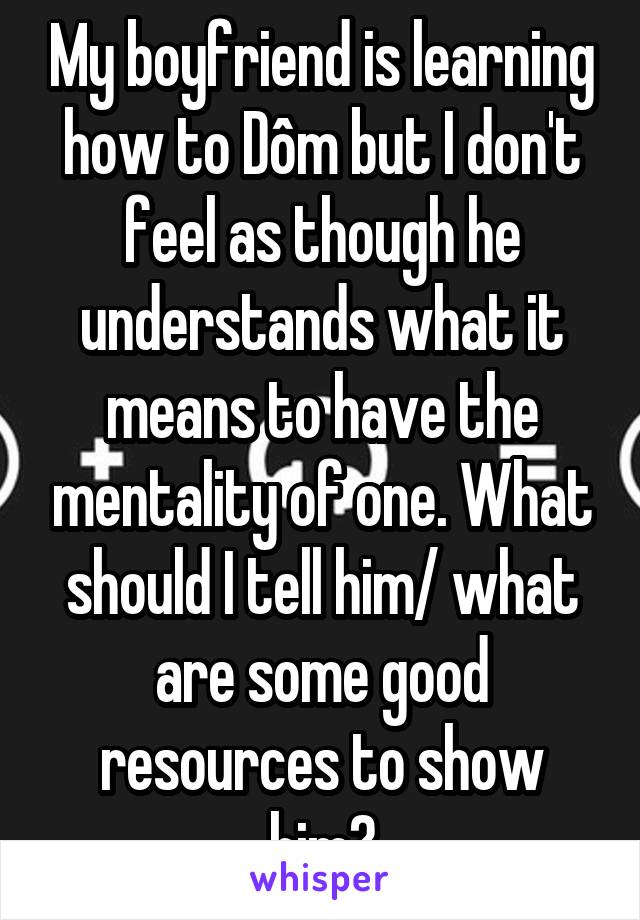 My boyfriend is learning how to Dôm but I don't feel as though he understands what it means to have the mentality of one. What should I tell him/ what are some good resources to show him?