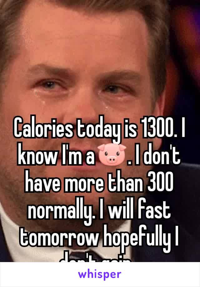 Calories today is 1300. I know I'm a🐷. I don't have more than 300 normally. I will fast tomorrow hopefully I don't gain. 