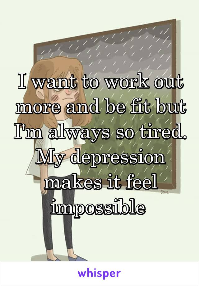 I want to work out more and be fit but I'm always so tired. My depression makes it feel impossible 