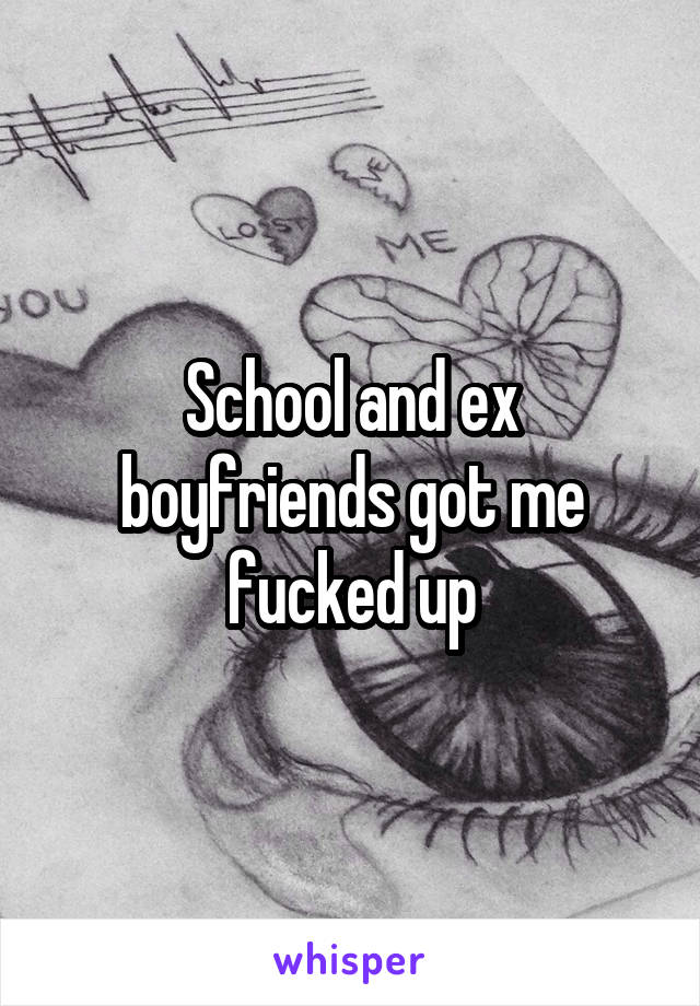 School and ex boyfriends got me fucked up