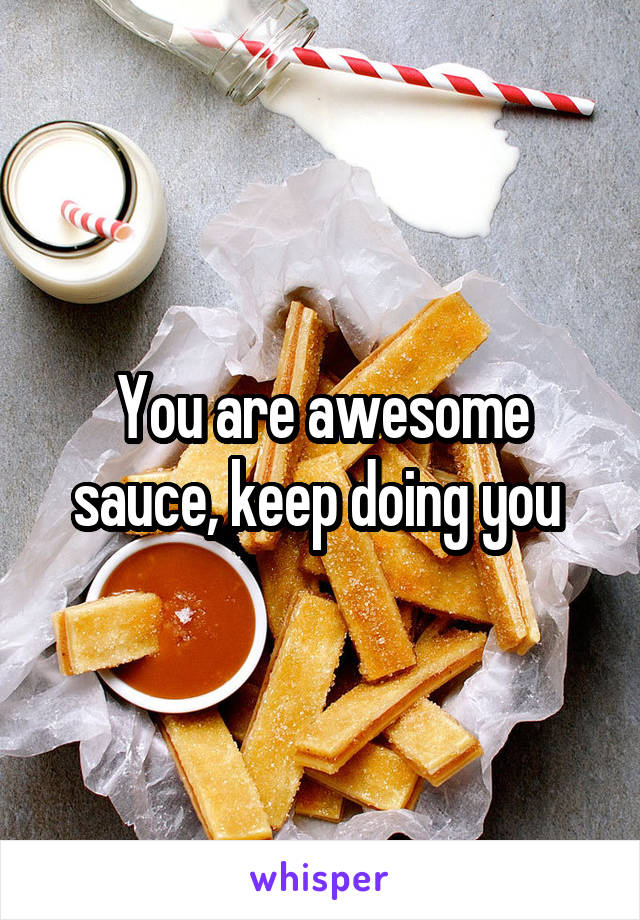 You are awesome sauce, keep doing you 