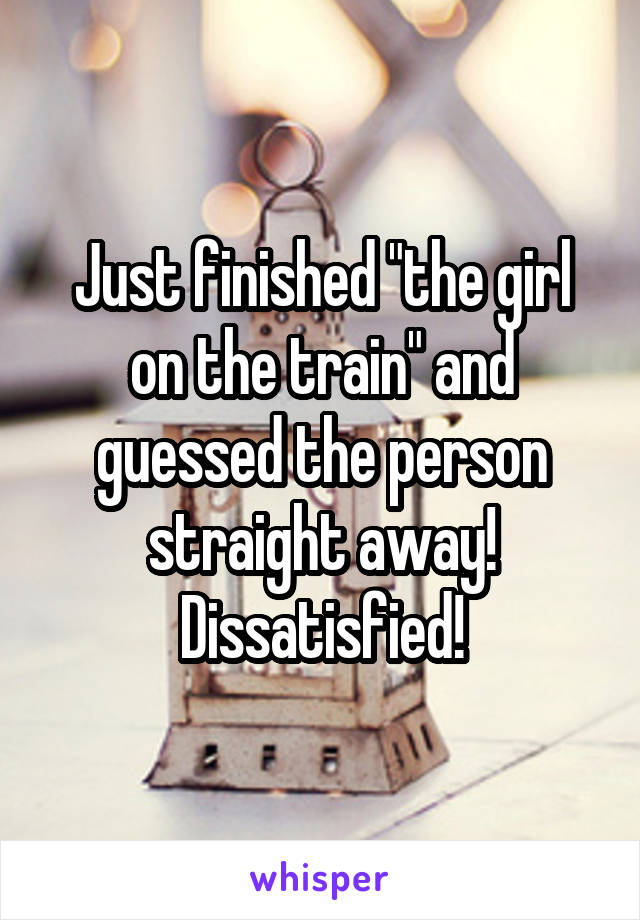 Just finished "the girl on the train" and guessed the person straight away! Dissatisfied!