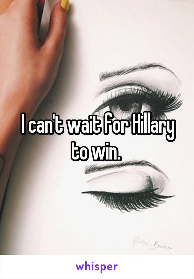 I can't wait for Hillary to win. 