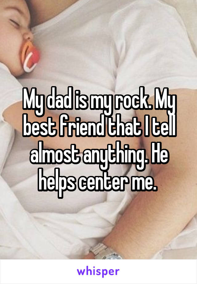 My dad is my rock. My best friend that I tell almost anything. He helps center me. 