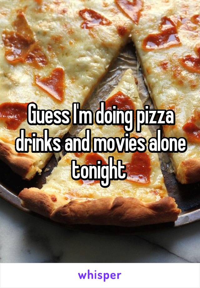 Guess I'm doing pizza drinks and movies alone tonight 