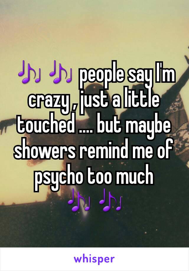 🎶🎶 people say I'm crazy , just a little touched .... but maybe showers remind me of psycho too much 🎶🎶