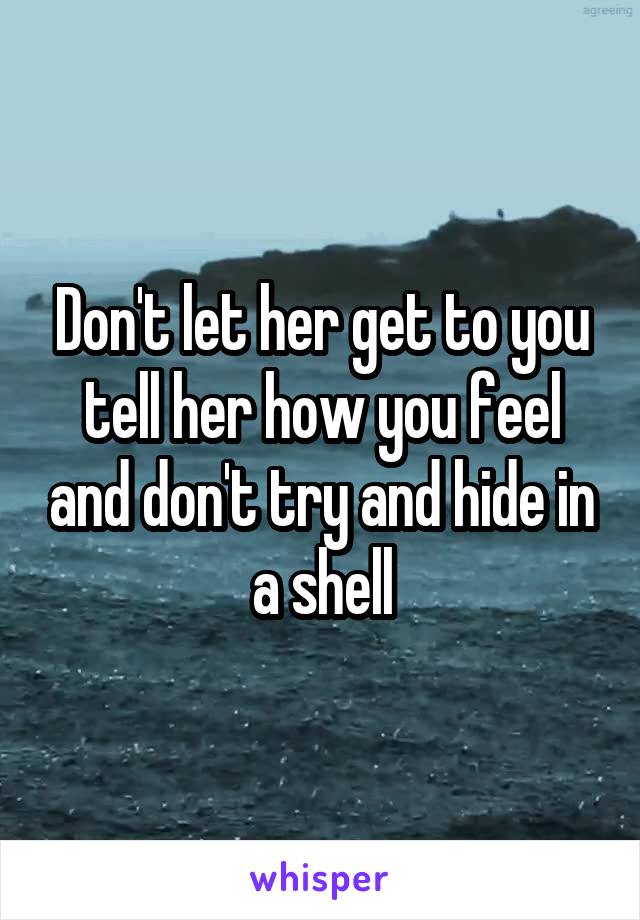 Don't let her get to you tell her how you feel and don't try and hide in a shell