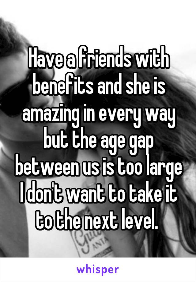 Have a friends with benefits and she is amazing in every way but the age gap between us is too large I don't want to take it to the next level. 