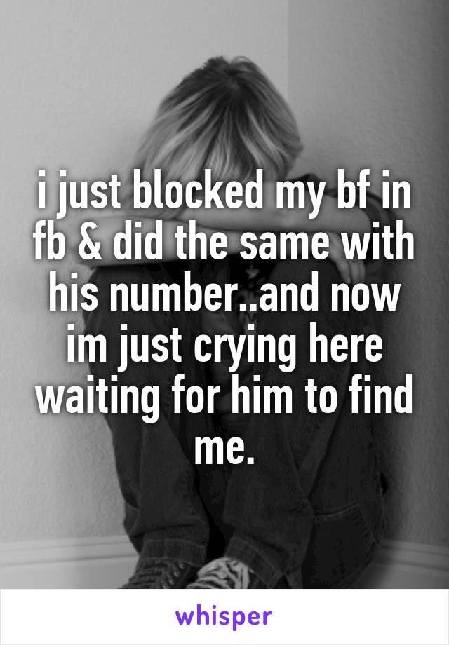 i just blocked my bf in fb & did the same with his number..and now im just crying here waiting for him to find me.