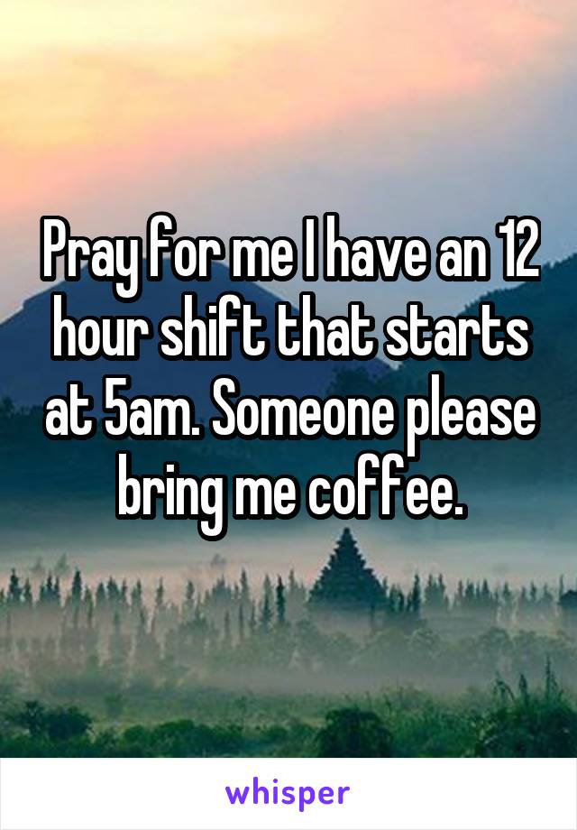 Pray for me I have an 12 hour shift that starts at 5am. Someone please bring me coffee.
