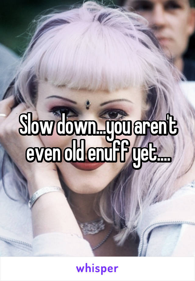 Slow down...you aren't even old enuff yet....