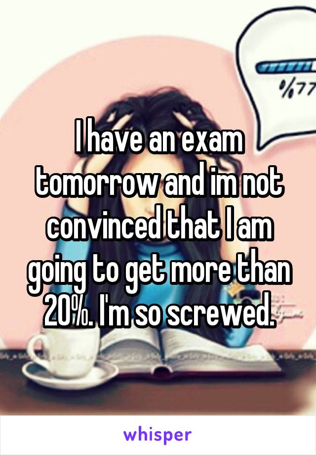 I have an exam tomorrow and im not convinced that I am going to get more than 20%. I'm so screwed.