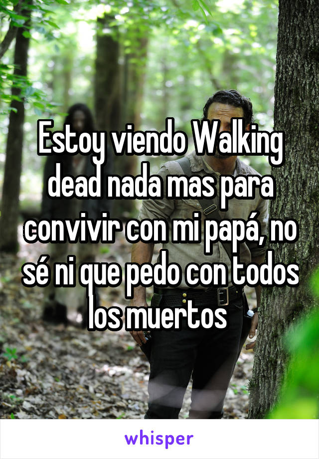 Estoy viendo Walking dead nada mas para convivir con mi papá, no sé ni que pedo con todos los muertos 